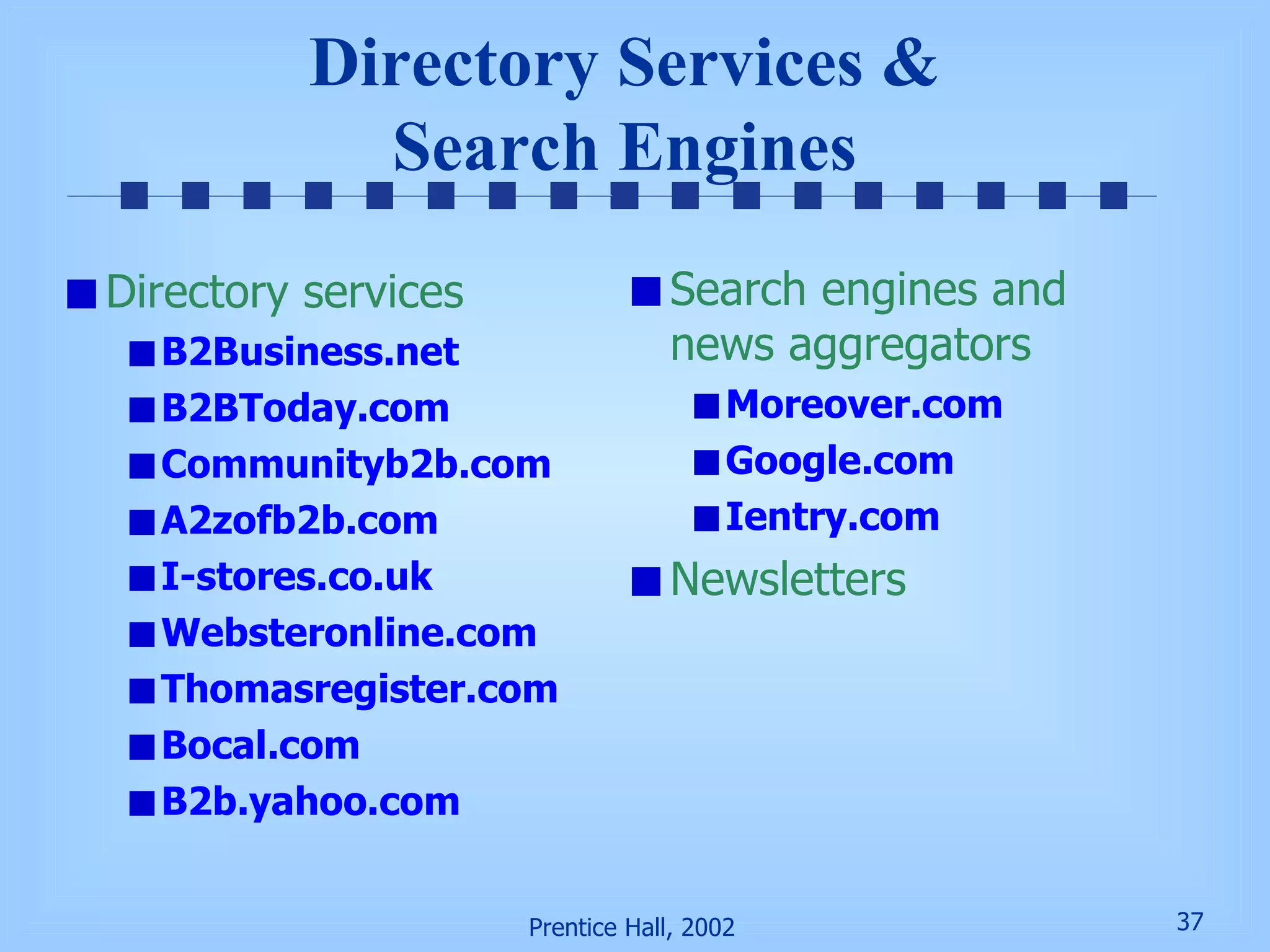Directory Services & Search Engines Directory services B2Business.net B2BToday.com Communityb2b.com A2zofb2b.com I-stores.co.uk Websteronline.com Thomasregister.com Bocal.com B2b.yahoo.com Search engines and news aggregators Moreover.com Google.com Ientry.com Newsletters 