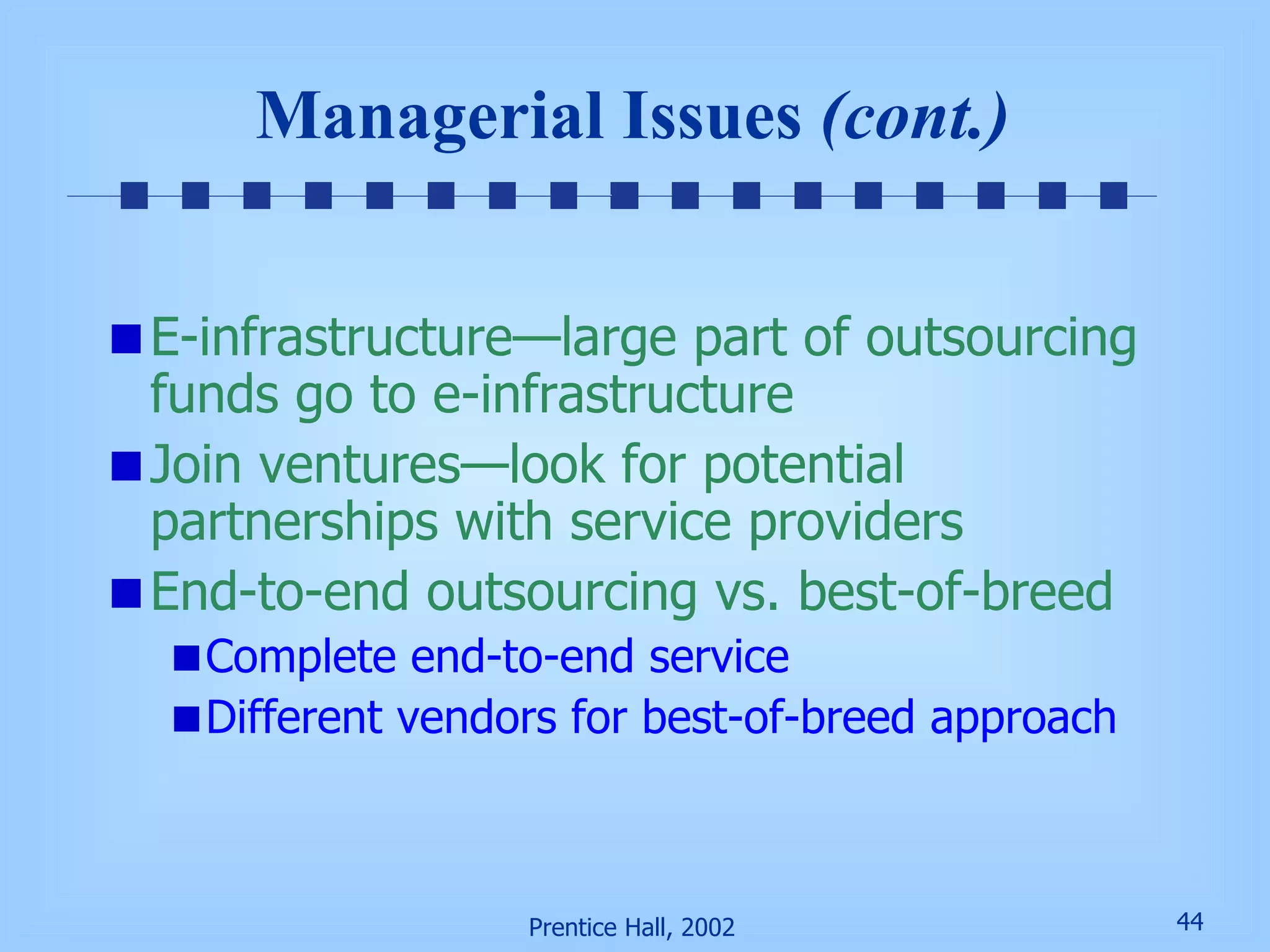 Managerial Issues  (cont.) E-infrastructure—large part of outsourcing funds go to e-infrastructure Join ventures—look for potential partnerships with service providers End-to-end outsourcing vs. best-of-breed Complete end-to-end service Different vendors for best-of-breed approach 