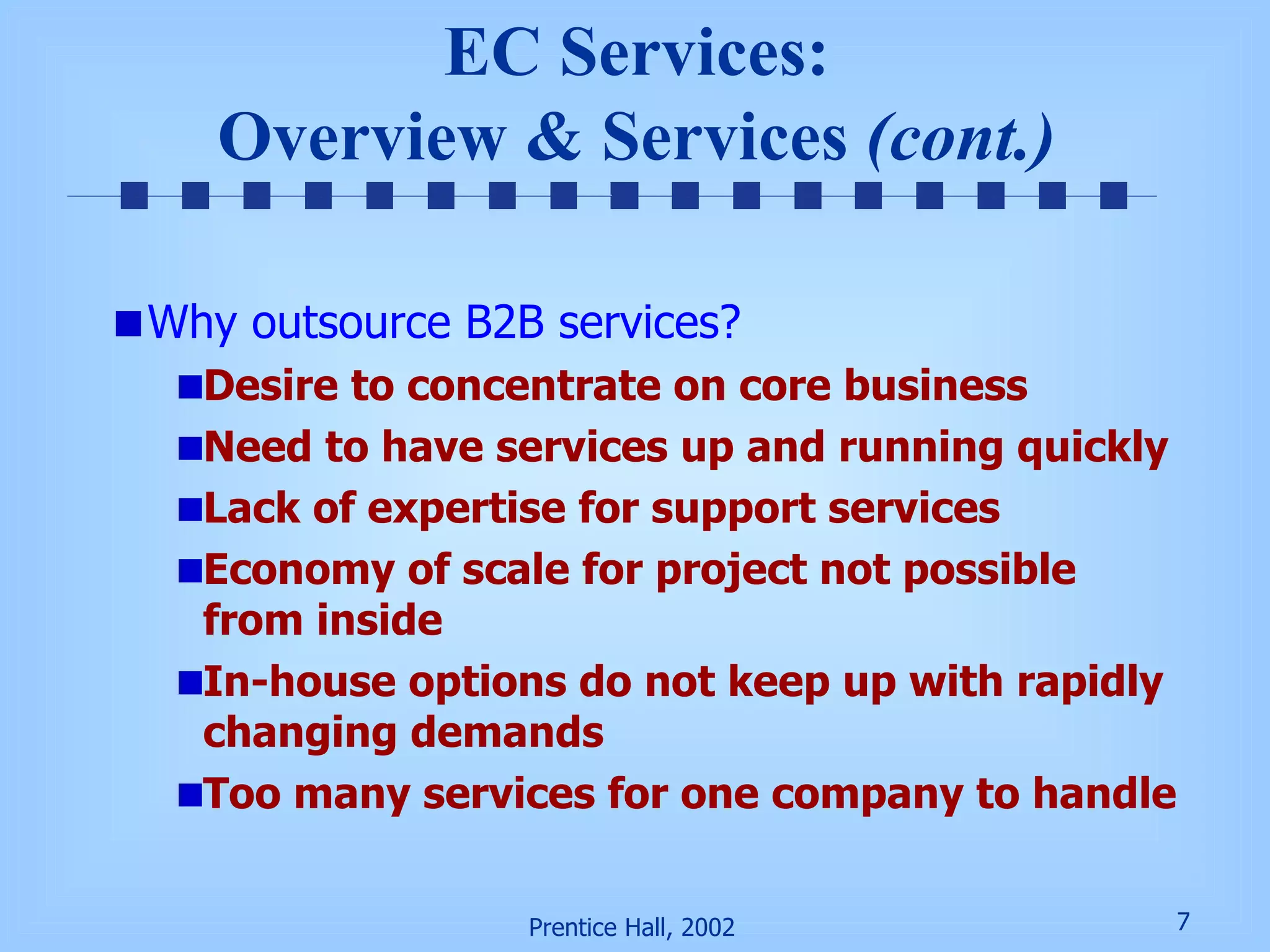 EC Services: Overview & Services  (cont.) Why outsource B2B services? Desire to concentrate on core business Need to have services up and running quickly Lack of expertise for support services Economy of scale for project not possible from inside In-house options do not keep up with rapidly changing demands Too many services for one company to handle 