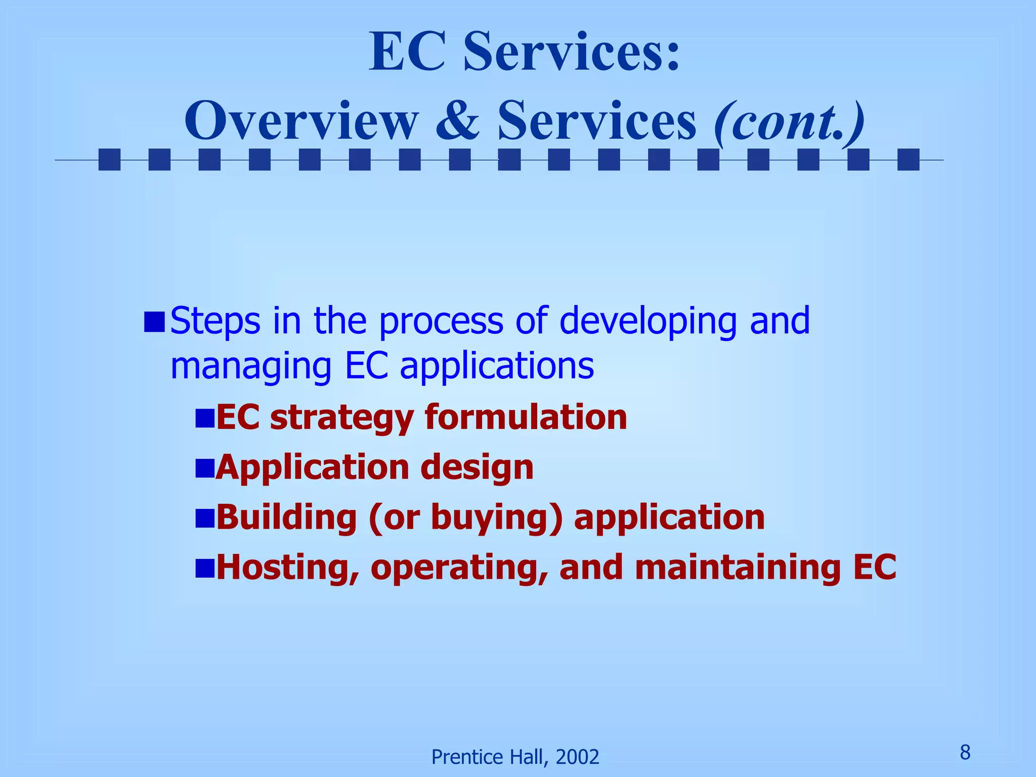 Steps in the process of developing and managing EC applications EC strategy formulation Application design Building (or buying) application Hosting, operating, and maintaining EC EC Services: Overview & Services  (cont.) 
