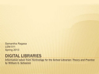 Samantha Ragasa
LEM 511
Spring 2013

DIGITAL LIBRARIES
Information taken from Technology for the School Librarian: Theory and Practice
by William O. Scheeren
 