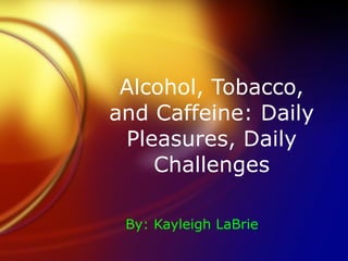 Alcohol, Tobacco, and Caffeine: Daily Pleasures, Daily Challenges By: Kayleigh LaBrie   