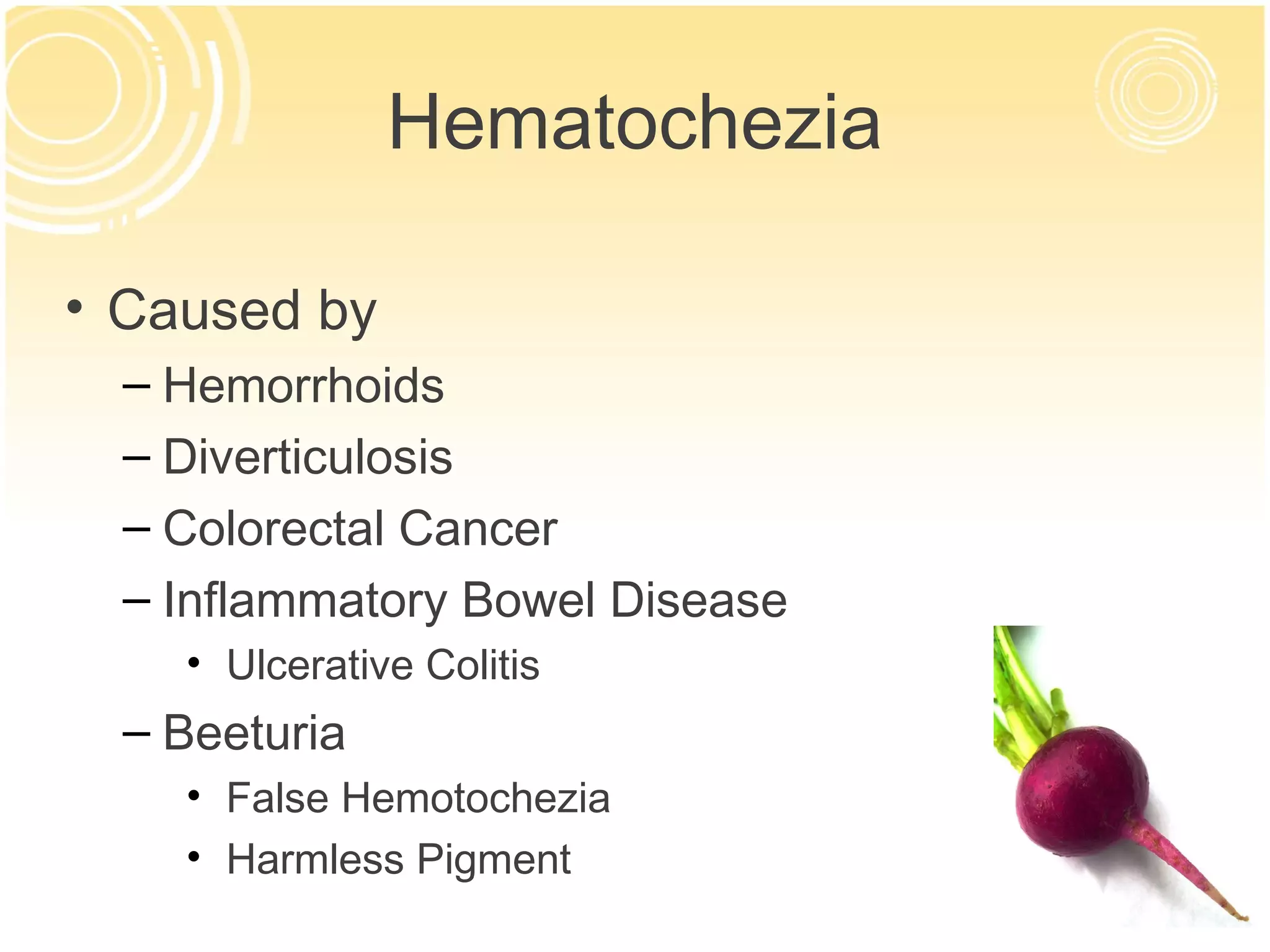 Hematochezia

• Caused by
  – Hemorrhoids
  – Diverticulosis
  – Colorectal Cancer
  – Inflammatory Bowel Disease
    • Ulcerative Colitis
  – Beeturia
    • False Hemotochezia
    • Harmless Pigment
 