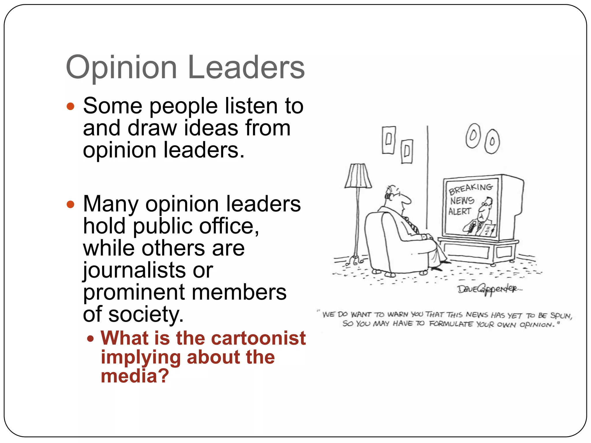 Opinion Leaders
 Some people listen to
and draw ideas from
opinion leaders.
 Many opinion leaders
hold public office,
while others are
journalists or
prominent members
of society.
 What is the cartoonist
implying about the
media?
 