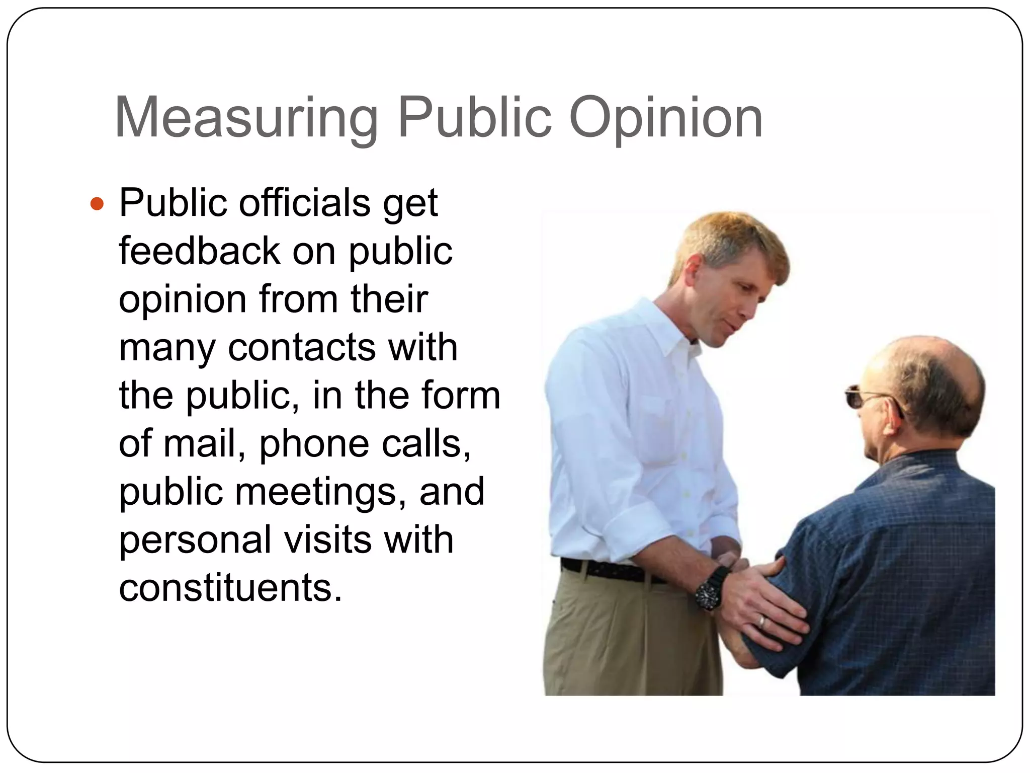 Measuring Public Opinion
 Public officials get
feedback on public
opinion from their
many contacts with
the public, in the form
of mail, phone calls,
public meetings, and
personal visits with
constituents.
 