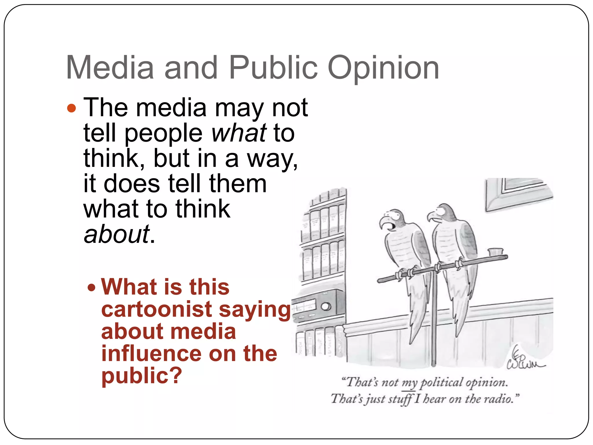 Media and Public Opinion
 The media may not
tell people what to
think, but in a way,
it does tell them
what to think
about.
 What is this
cartoonist saying
about media
influence on the
public?
 