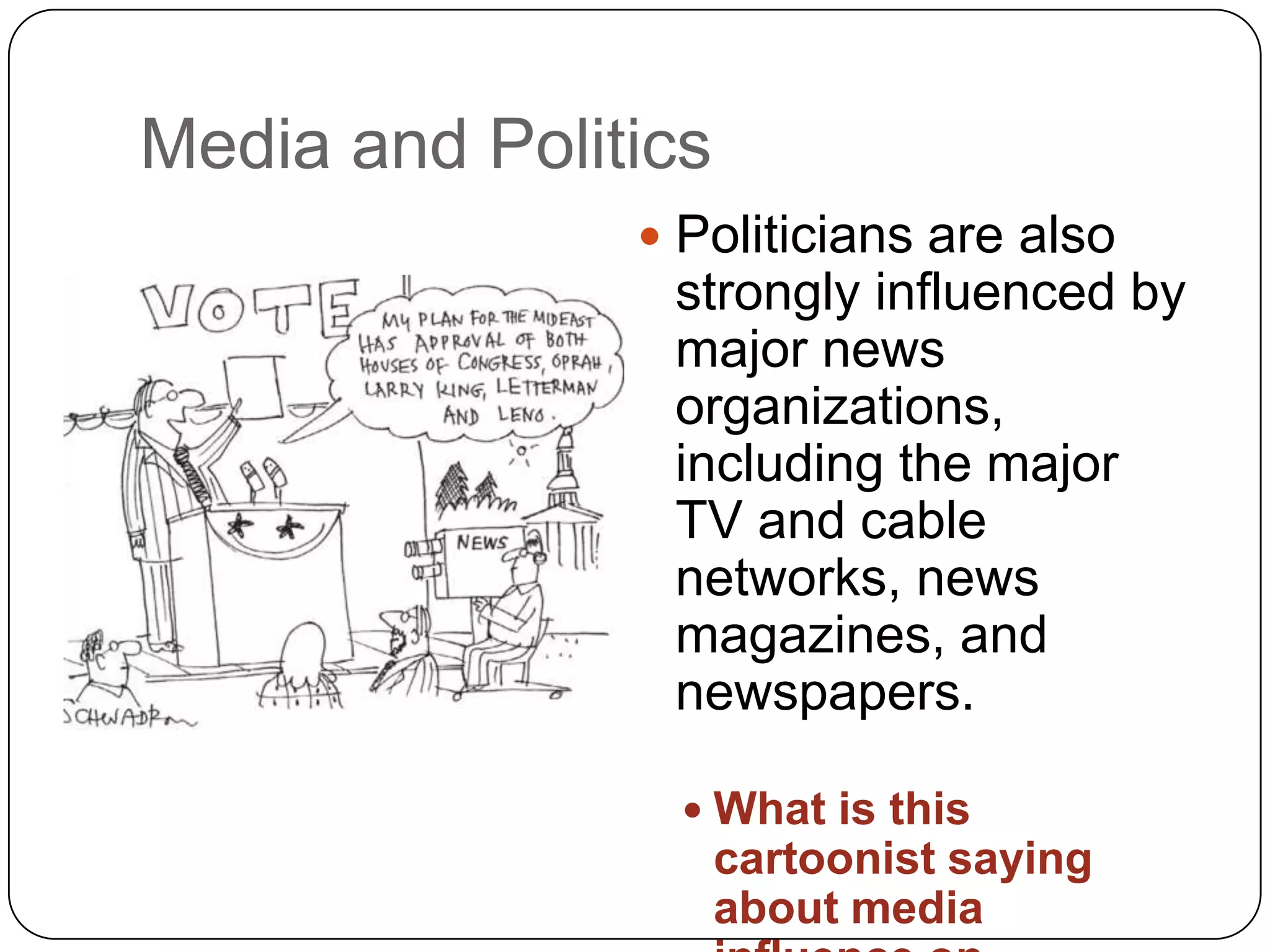 Media and Politics
 Politicians are also
strongly influenced by
major news
organizations,
including the major
TV and cable
networks, news
magazines, and
newspapers.
 What is this
cartoonist saying
about media
 