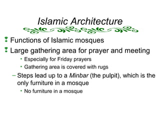 Islamic Architecture
 Functions of Islamic mosques
 Large gathering area for prayer and meeting
• Especially for Friday prayers
• Gathering area is covered with rugs
– Steps lead up to a Minbar (the pulpit), which is the
only furniture in a mosque
• No furniture in a mosque
 