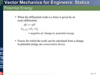Potential Energy 10 -  Forces for which the work can be calculated from a change in potential energy are  conservative forces . When the differential work is a force is given by an exact differential, 