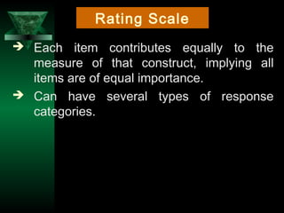 11
 Each item contributes equally to the
measure of that construct, implying all
items are of equal importance.
 Can have several types of response
categories.
Rating Scale
 
