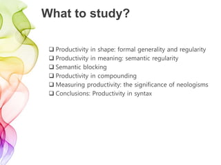 What to study?
 Productivity in shape: formal generality and regularity
 Productivity in meaning: semantic regularity
 Semantic blocking
 Productivity in compounding
 Measuring productivity: the significance of neologisms
 Conclusions: Productivity in syntax
 