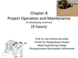 Chapter 8
Project Operation and Maintenance
(in developing countries)
(4 hours)
Prof. Dr. Hari Krishna Shrestha
Center for Postgraduate Studies
Nepal Engineering College
Changunarayan Municipality, Kathmandu
 