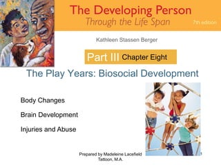 Kathleen Stassen Berger


                        Part III Chapter Eight
 The Play Years: Biosocial Development

Body Changes

Brain Development

Injuries and Abuse


                     Prepared by Madeleine Lacefield   1
                              Tattoon, M.A.
 