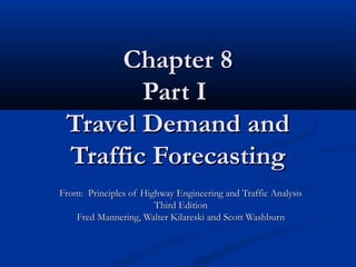 Chapter 8
        Part I
 Travel Demand and
 Traffic Forecasting
From: Principles of Highway Engineering and Traffic Analysis
                       Third Edition
   Fred Mannering, Walter Kilareski and Scott Washburn
 