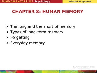 CHAPTER 8: HUMAN MEMORY


•   The long and the short of memory
•   Types of long-term memory
•   Forgetting
•   Everyday memory
 