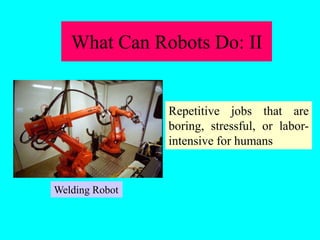 What Can Robots Do: II
Repetitive jobs that are
boring, stressful, or labor-
intensive for humans
Welding Robot
 