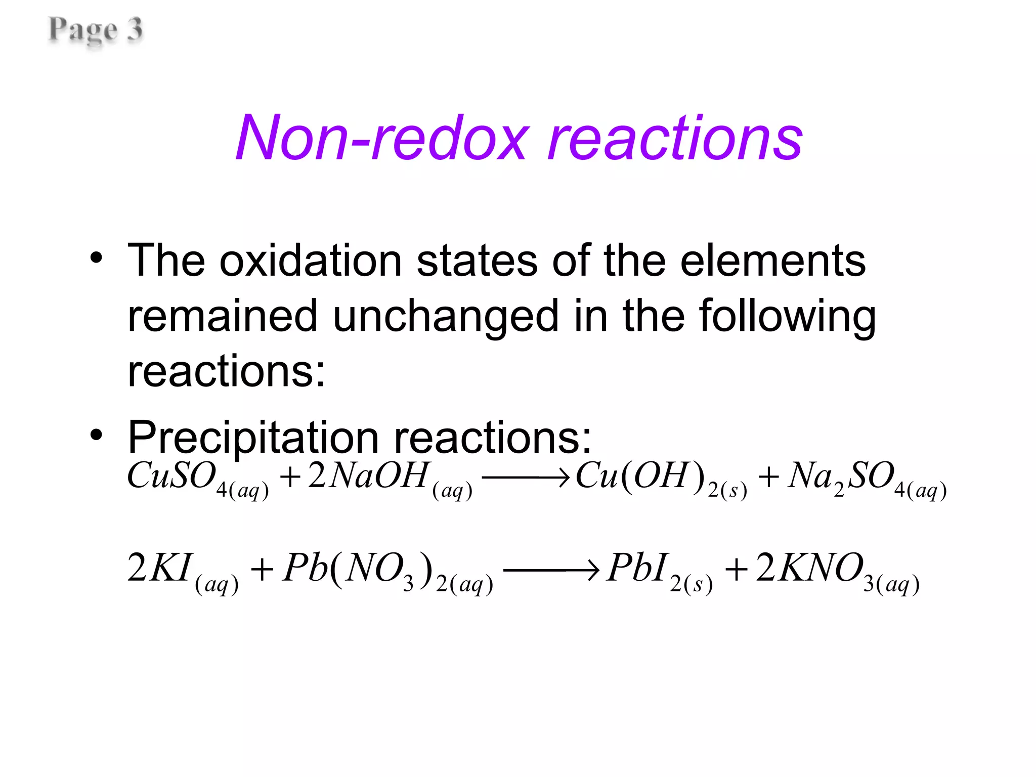 Non-redox reactions
• The oxidation states of the elements
remained unchanged in the following
reactions:
• Precipitation reactions:
)(42)(2)()(4 )(2 aqsaqaq SONaOHCuNaOHCuSO +→+
)(3)(2)(23)( 2)(2 aqsaqaq KNOPbINOPbKI +→+
 
