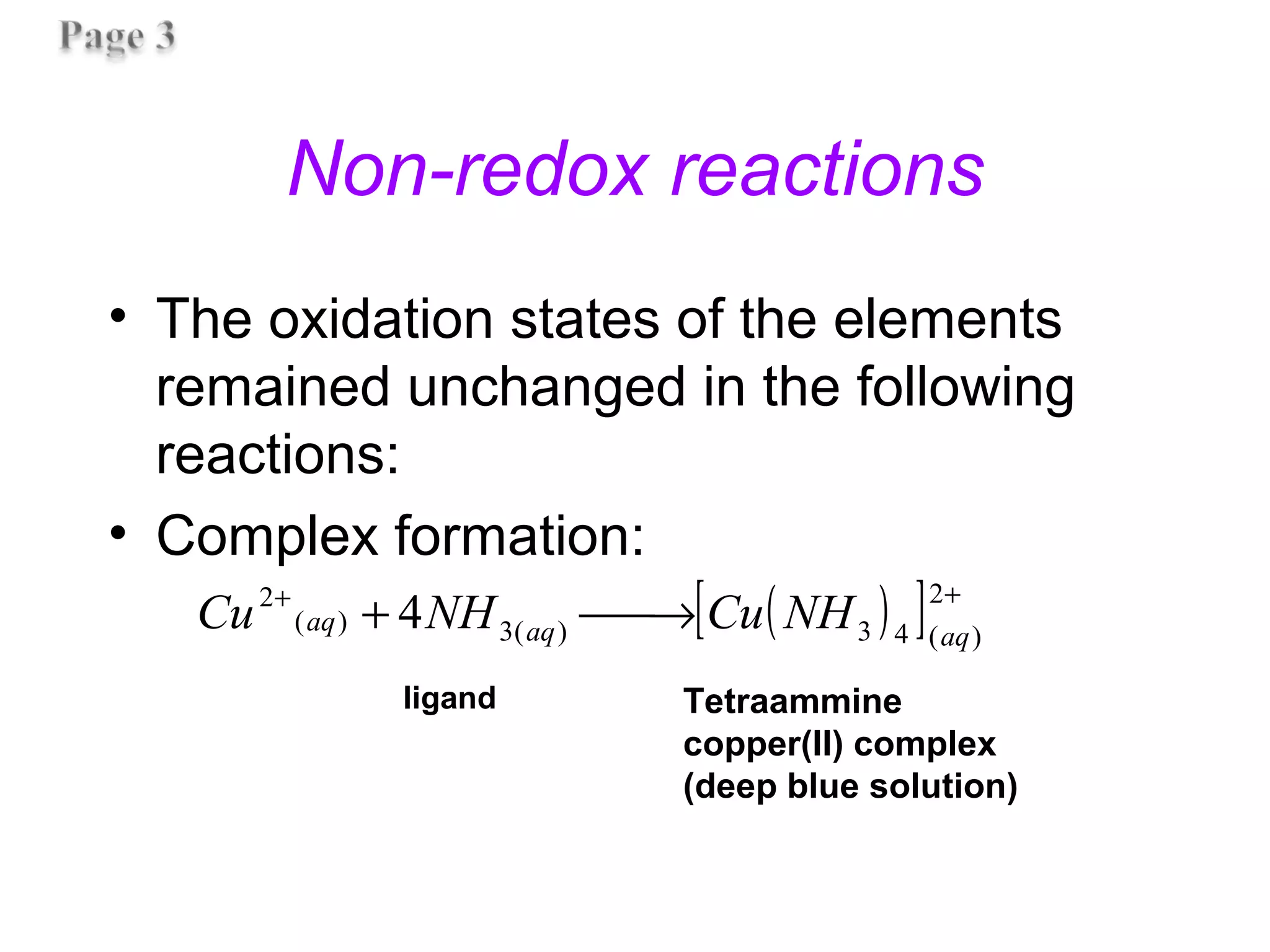 Non-redox reactions
• The oxidation states of the elements
remained unchanged in the following
reactions:
• Complex formation:
( )[ ] ++
→+
2
)(43)(3)(
2
4 aqaqaq NHCuNHCu
Tetraammine
copper(II) complex
(deep blue solution)
ligand
 