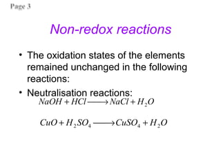 Non-redox reactions
• The oxidation states of the elements
remained unchanged in the following
reactions:
• Neutralisation reactions:
O
H
NaCl
HCl
NaOH 2
+
→

+
O
H
CuSO
SO
H
CuO 2
4
4
2 +
→

+
 