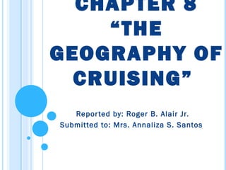 CHAPTER 8
“THE
GEOGRAPHY OF
CRUISING”
Reported by: Roger B. Alair Jr.
Submitted to: Mrs. Annaliza S. Santos
 