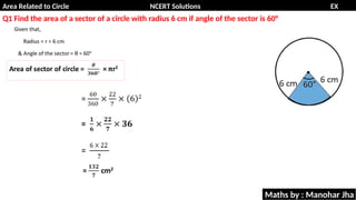 Area Related to Circle NCERT Solutions EX
11.1
Q1 Find the area of a sector of a circle with radius 6 cm if angle of the sector is 60°
Maths by : Manohar Jha
 