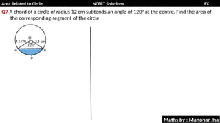Area Related to Circle NCERT Solutions EX
11.1
Q7 A chord of a circle of radius 12 cm subtends an angle of 120° at the centre. Find the area of
the corresponding segment of the circle
Maths by : Manohar Jha
 