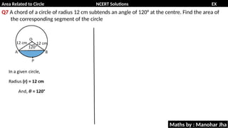Area Related to Circle NCERT Solutions EX
11.1
Q7 A chord of a circle of radius 12 cm subtends an angle of 120° at the centre. Find the area of
the corresponding segment of the circle
Maths by : Manohar Jha
 