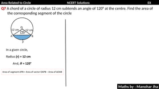 Area Related to Circle NCERT Solutions EX
11.1
Q7 A chord of a circle of radius 12 cm subtends an angle of 120° at the centre. Find the area of
the corresponding segment of the circle
Maths by : Manohar Jha
 