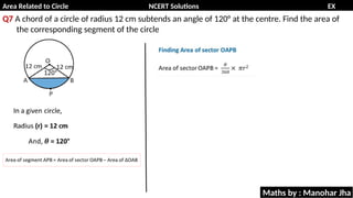 Area Related to Circle NCERT Solutions EX
11.1
Q7 A chord of a circle of radius 12 cm subtends an angle of 120° at the centre. Find the area of
the corresponding segment of the circle
Maths by : Manohar Jha
 