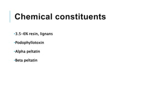 Chemical constituents
•3.5-6% resin, lignans
•Podophyllotoxin
•Alpha peltatin
•Beta peltatin
 