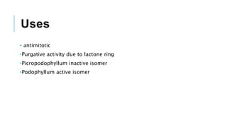 Uses
• antimitotic
•Purgative activity due to lactone ring
•Picropodophyllum inactive isomer
•Podophyllum active isomer
 