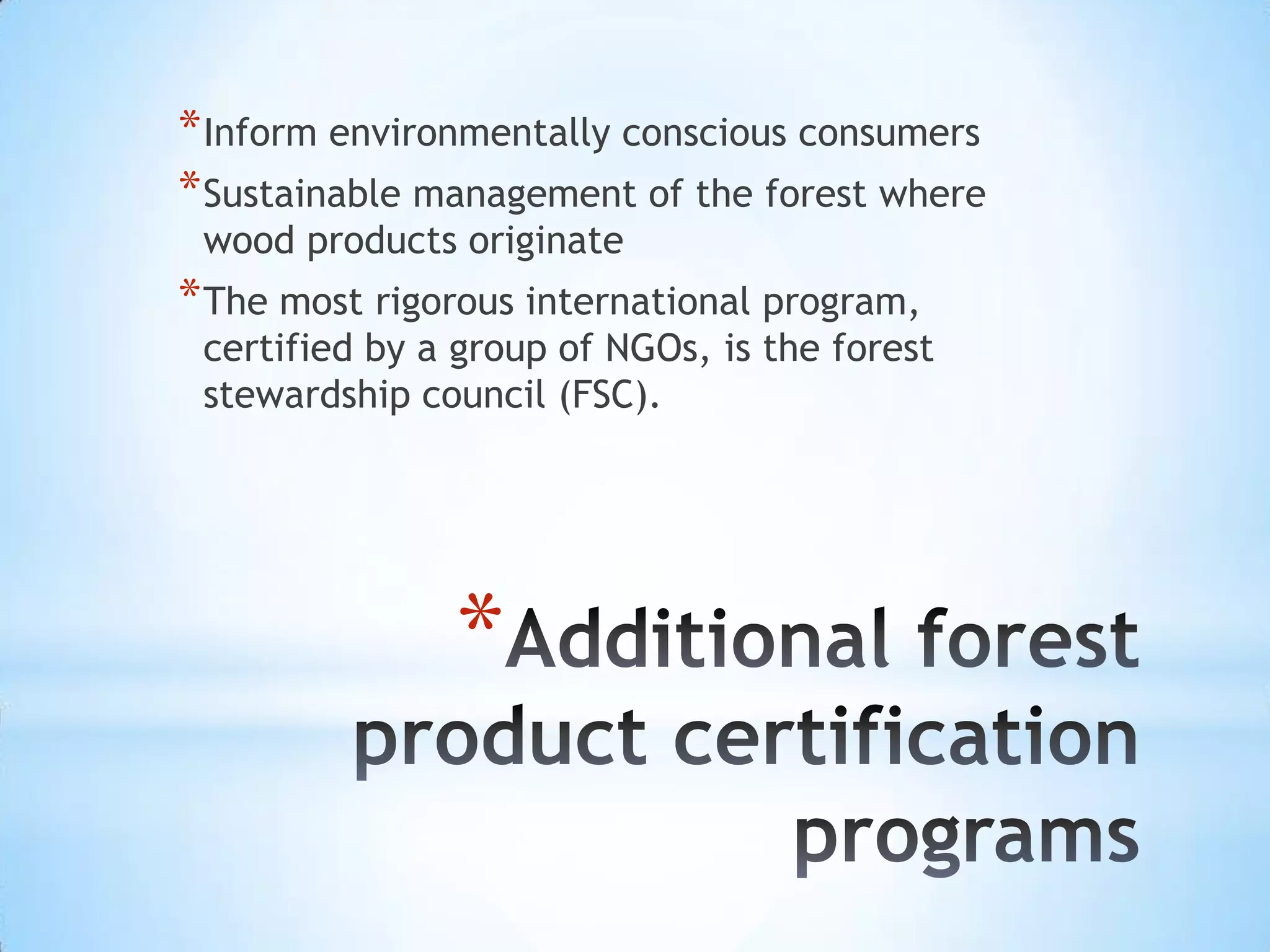 Additional forest product certification programsInform environmentally conscious consumers Sustainable management of the forest where wood products originateThe most rigorous international program, certified by a group of NGOs, is the forest stewardship council (FSC). 