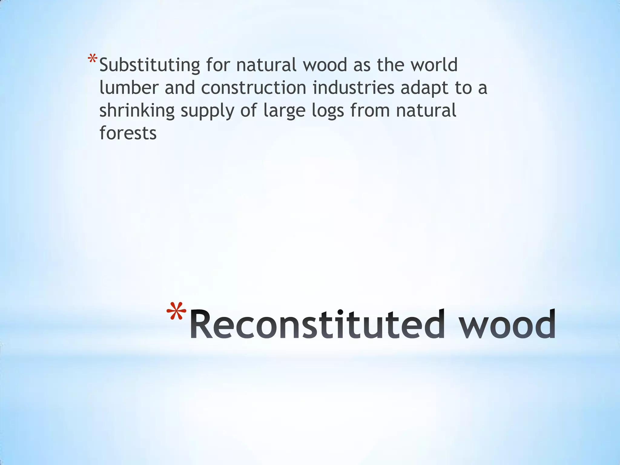 Reconstituted wood Substituting for natural wood as the world lumber and construction industries adapt to a shrinking supply of large logs from natural forests