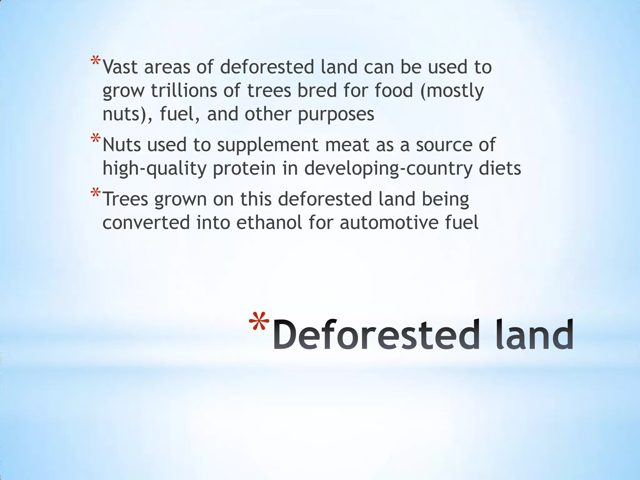 Deforested land Vast areas of deforested land can be used to grow trillions of trees bred for food (mostly nuts), fuel, and other purposesNuts used to supplement meat as a source of high-quality protein in developing-country dietsTrees grown on this deforested land being converted into ethanol for automotive fuel