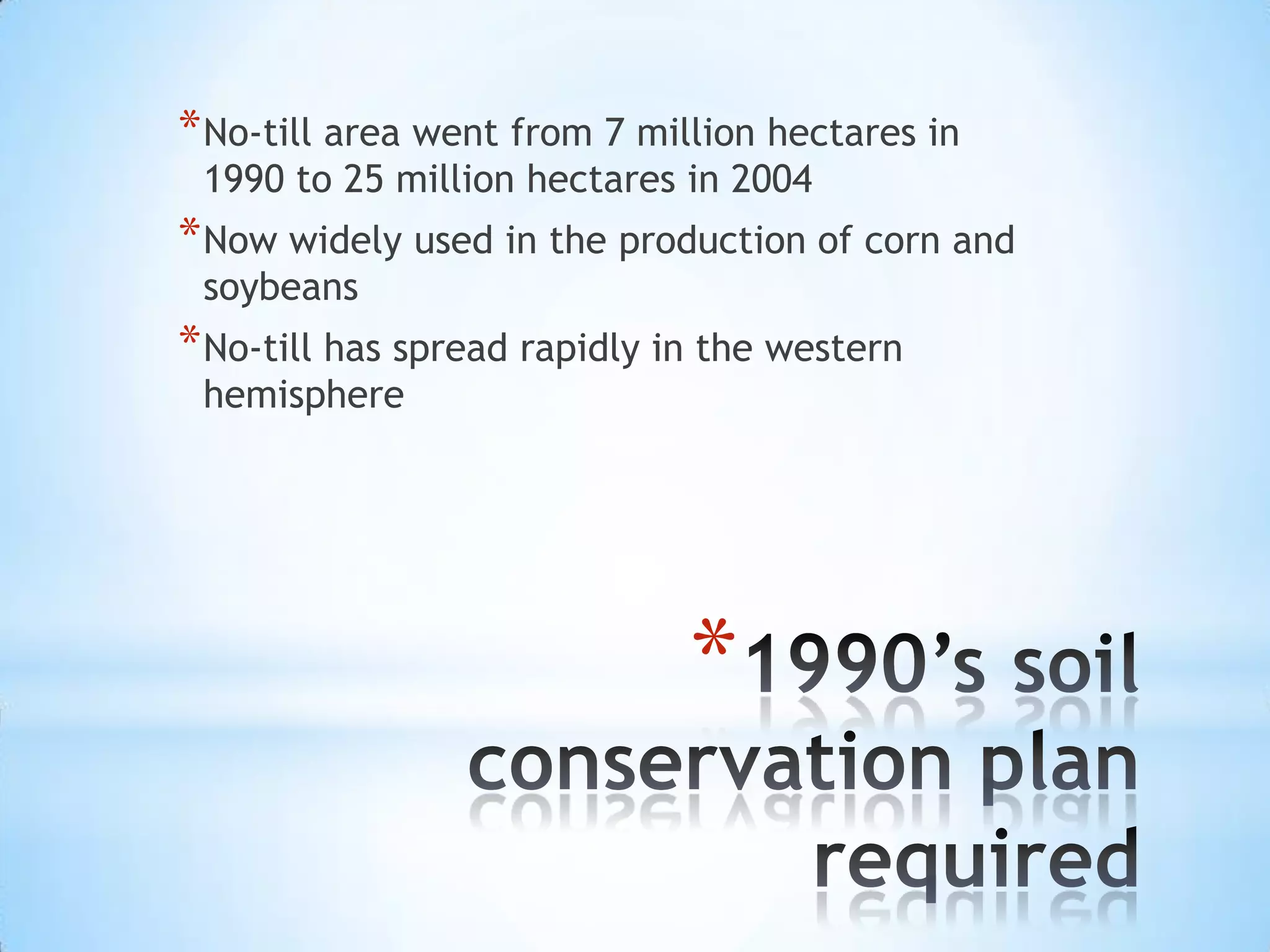 1990’s soil conservation plan requiredNo-till area went from 7 million hectares in 1990 to 25 million hectares in 2004Now widely used in the production of corn and soybeansNo-till has spread rapidly in the western hemisphere