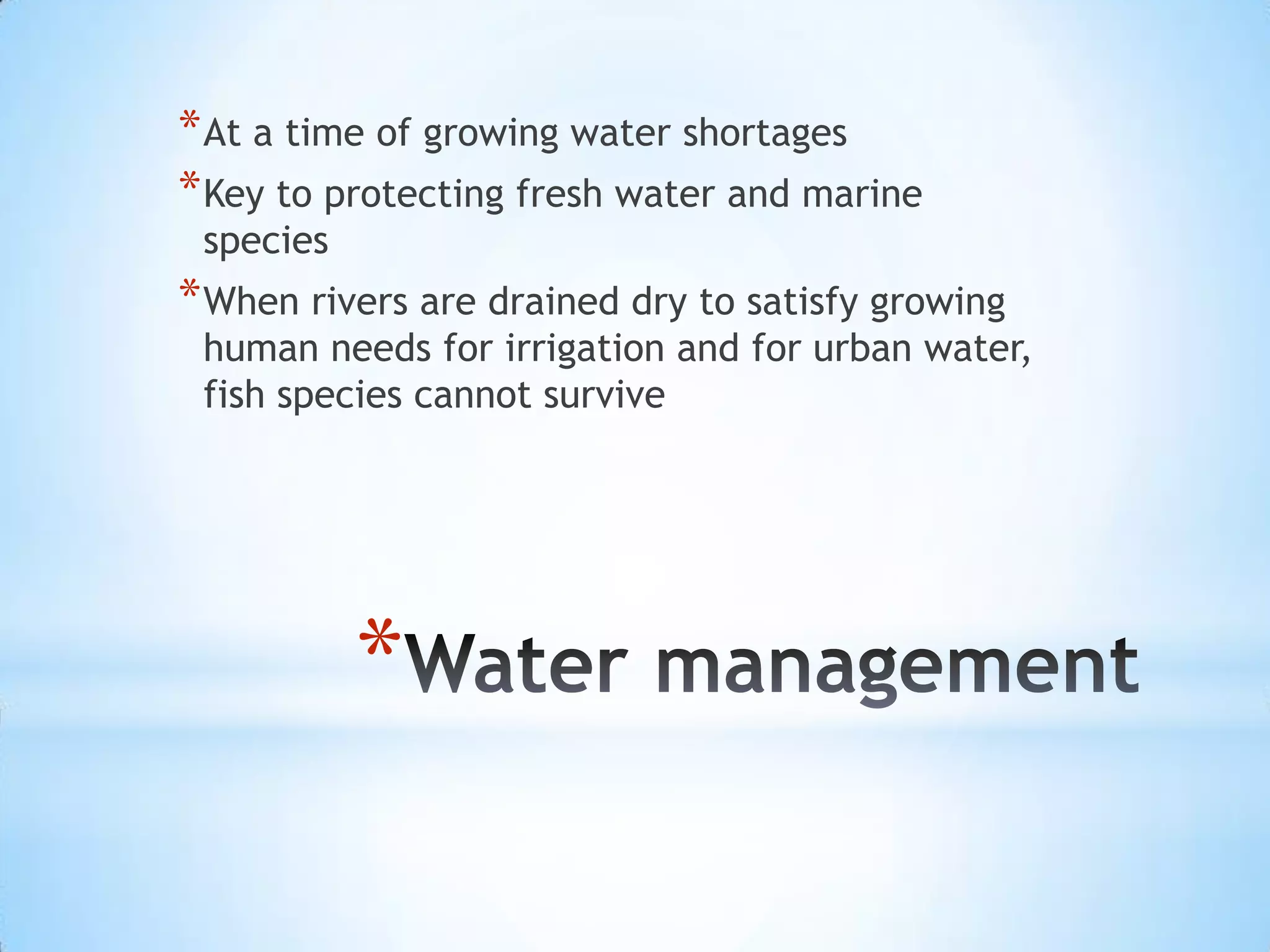 Water managementAt a time of growing water shortagesKey to protecting fresh water and marine speciesWhen rivers are drained dry to satisfy growing human needs for irrigation and for urban water, fish species cannot survive