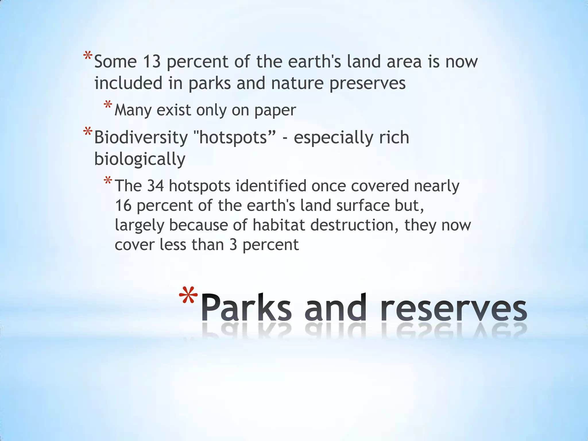 Parks and reservesSome 13 percent of the earth's land area is now included in parks and nature preservesMany exist only on paperBiodiversity "hotspots” - especially rich biologically The 34 hotspots identified once covered nearly 16 percent of the earth's land surface but, largely because of habitat destruction, they now cover less than 3 percent