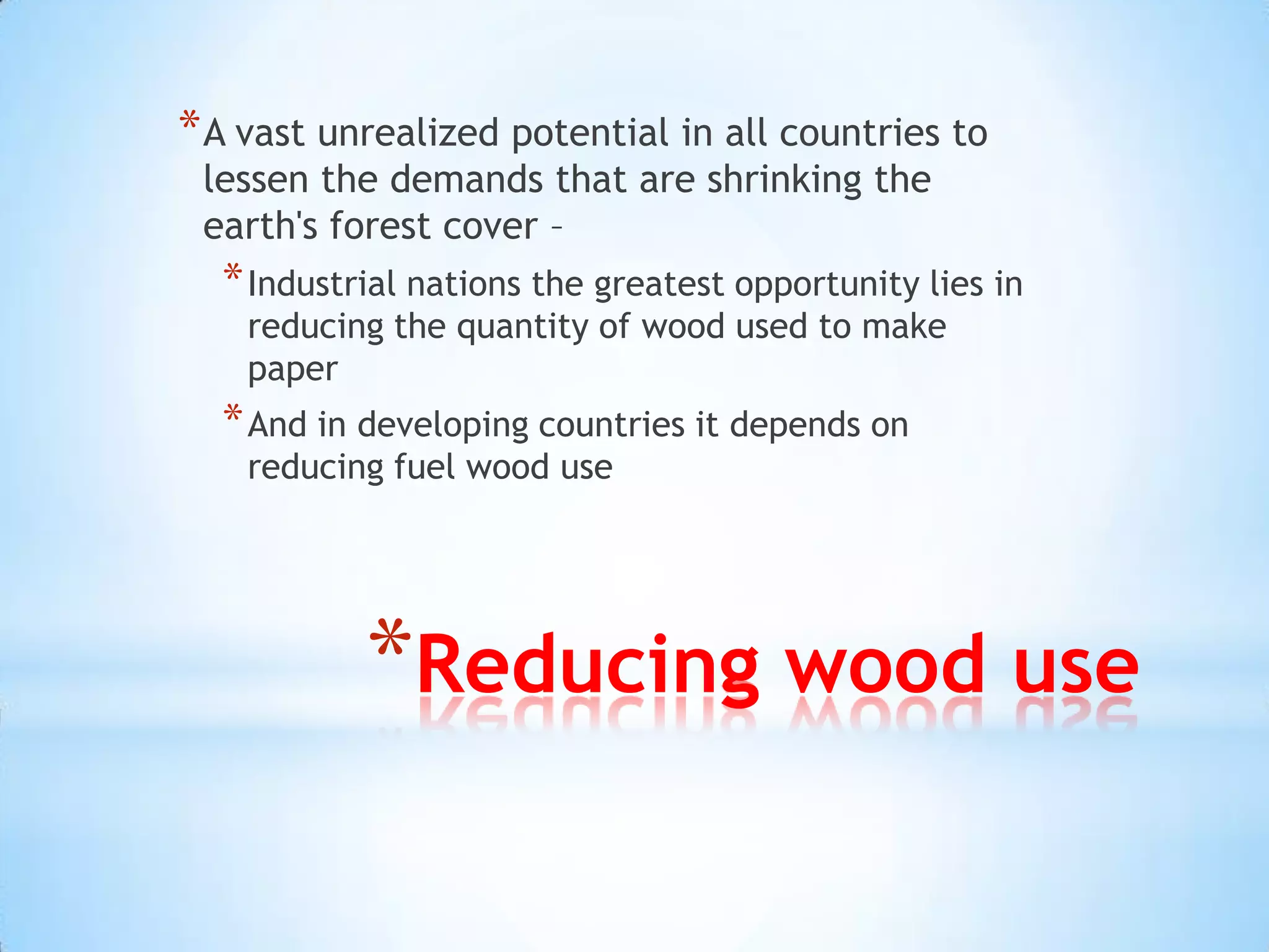 Reducing wood useA vast unrealized potential in all countries to lessen the demands that are shrinking the earth's forest cover –Industrial nations the greatest opportunity lies in reducing the quantity of wood used to make paperAnd in developing countries it depends on reducing fuel wood use