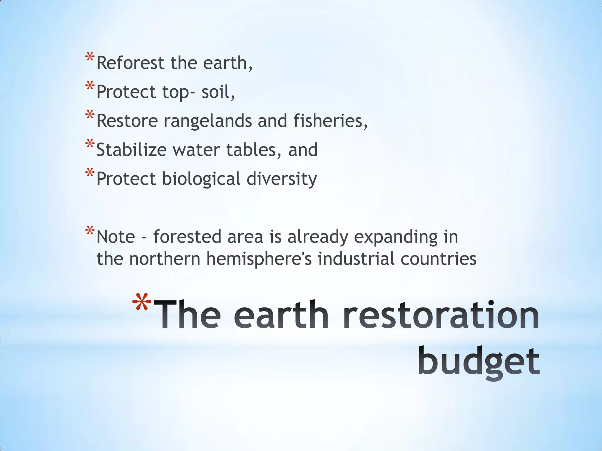 The earth restoration budgetReforest the earth, Protect top- soil, Restore rangelands and fisheries, Stabilize water tables, and Protect biological diversityNote - forested area is already expanding in the northern hemisphere's industrial countries