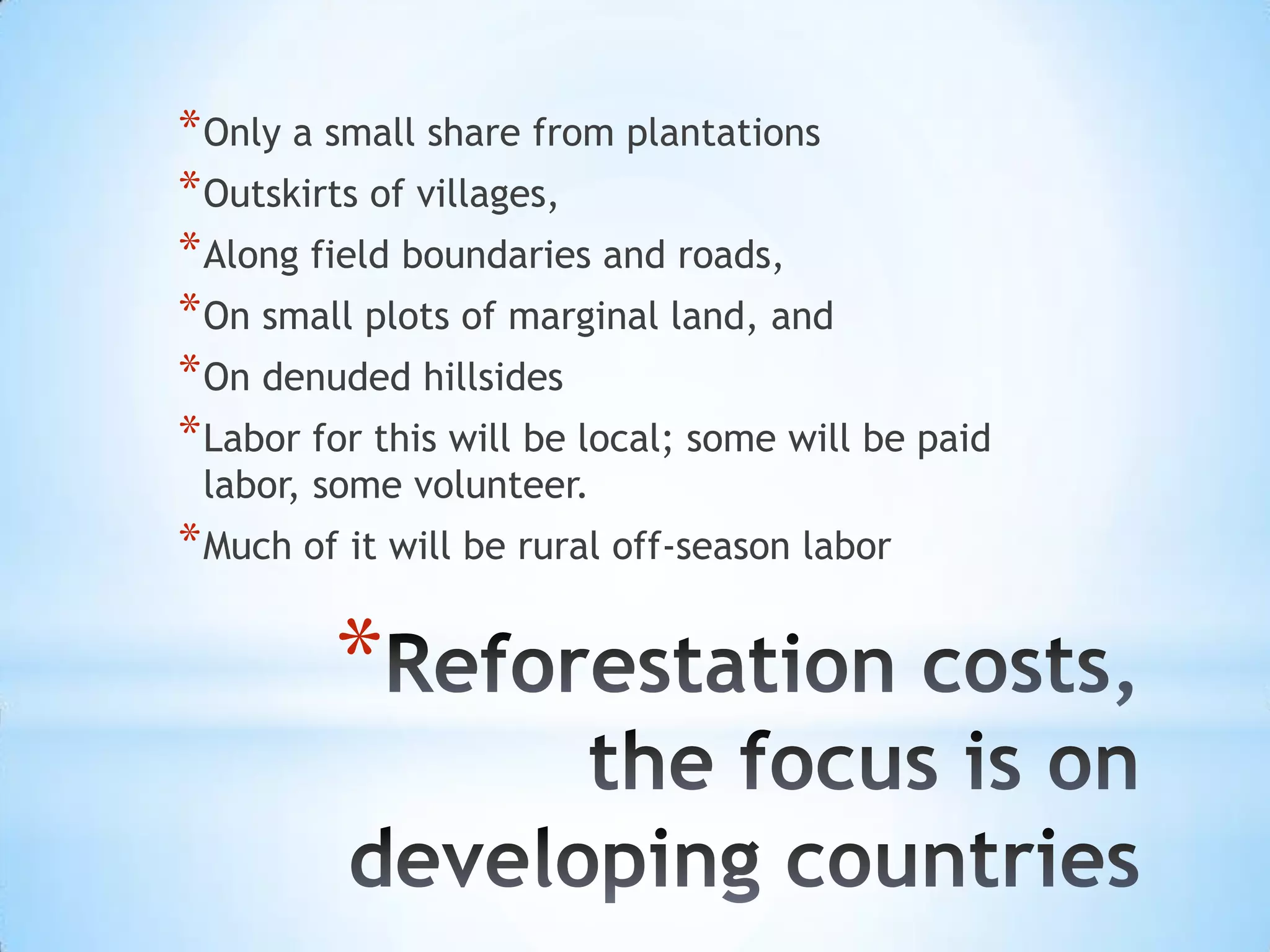 Reforestation costs, the focus is on developing countriesOnly a small share from plantationsOutskirts of villages, Along field boundaries and roads, On small plots of marginal land, and On denuded hillsidesLabor for this will be local; some will be paid labor, some volunteer. Much of it will be rural off-season labor