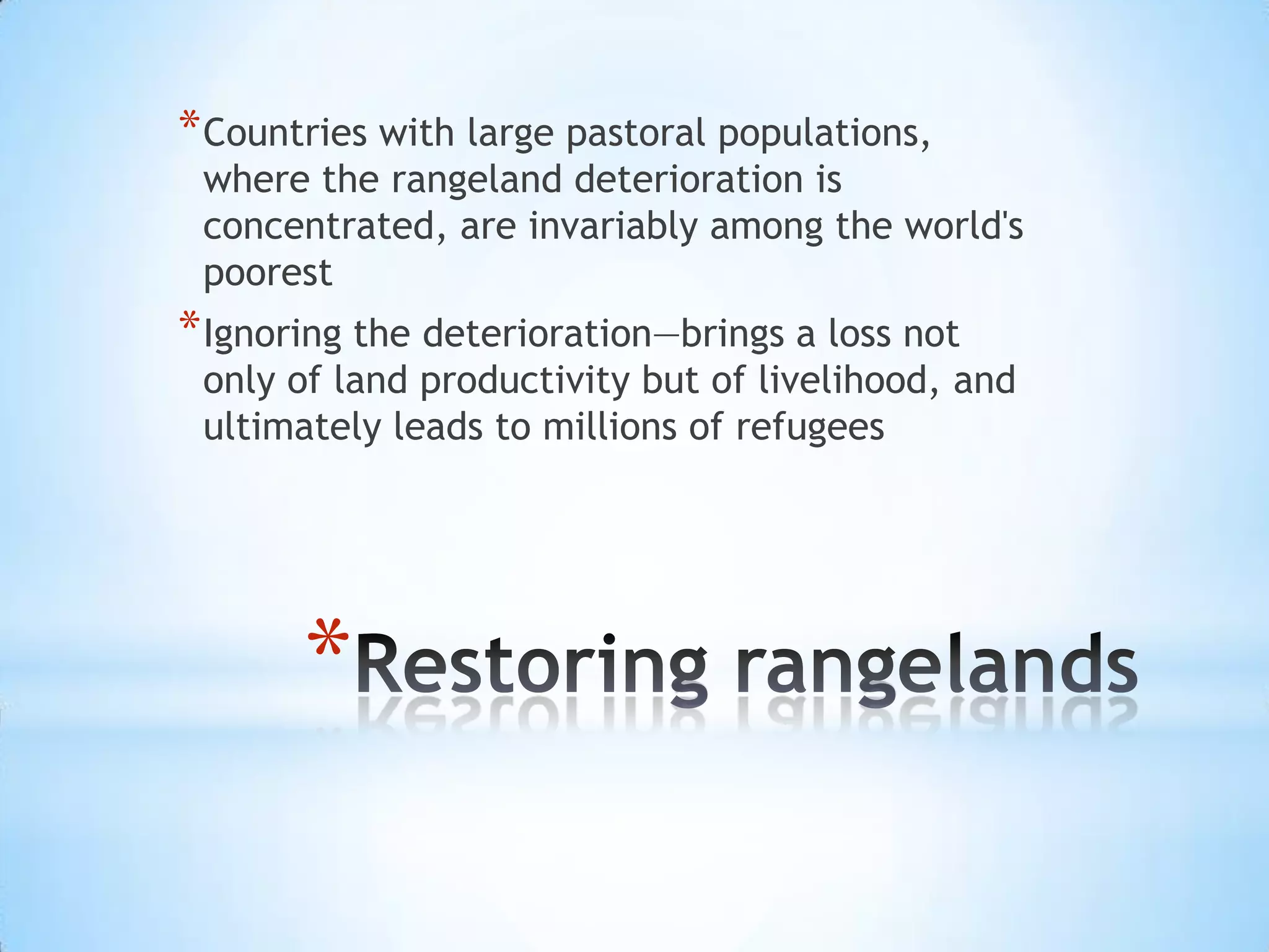Restoring rangelandsCountries with large pastoral populations, where the rangeland deterioration is concentrated, are invariably among the world's poorestIgnoring the deterioration—brings a loss not only of land productivity but of livelihood, and ultimately leads to millions of refugees