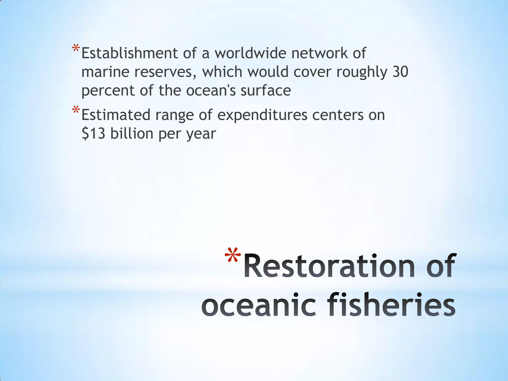 Restoration of oceanic fisheries Establishment of a worldwide network of marine reserves, which would cover roughly 30 percent of the ocean's surfaceEstimated range of expenditures centers on $13 billion per year