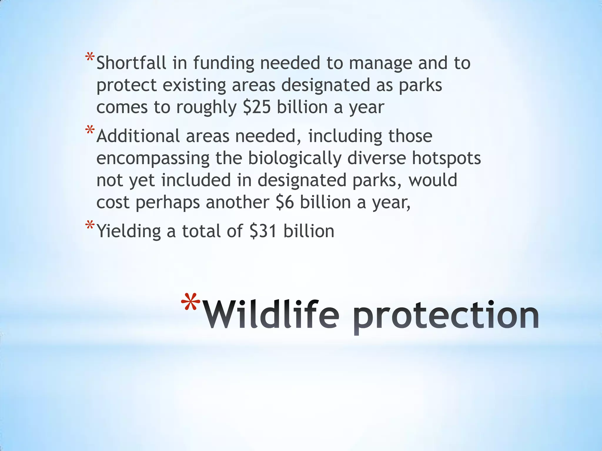 Wildlife protectionShortfall in funding needed to manage and to protect existing areas designated as parks comes to roughly $25 billion a yearAdditional areas needed, including those encompassing the biologically diverse hotspots not yet included in designated parks, would cost perhaps another $6 billion a year, Yielding a total of $31 billion