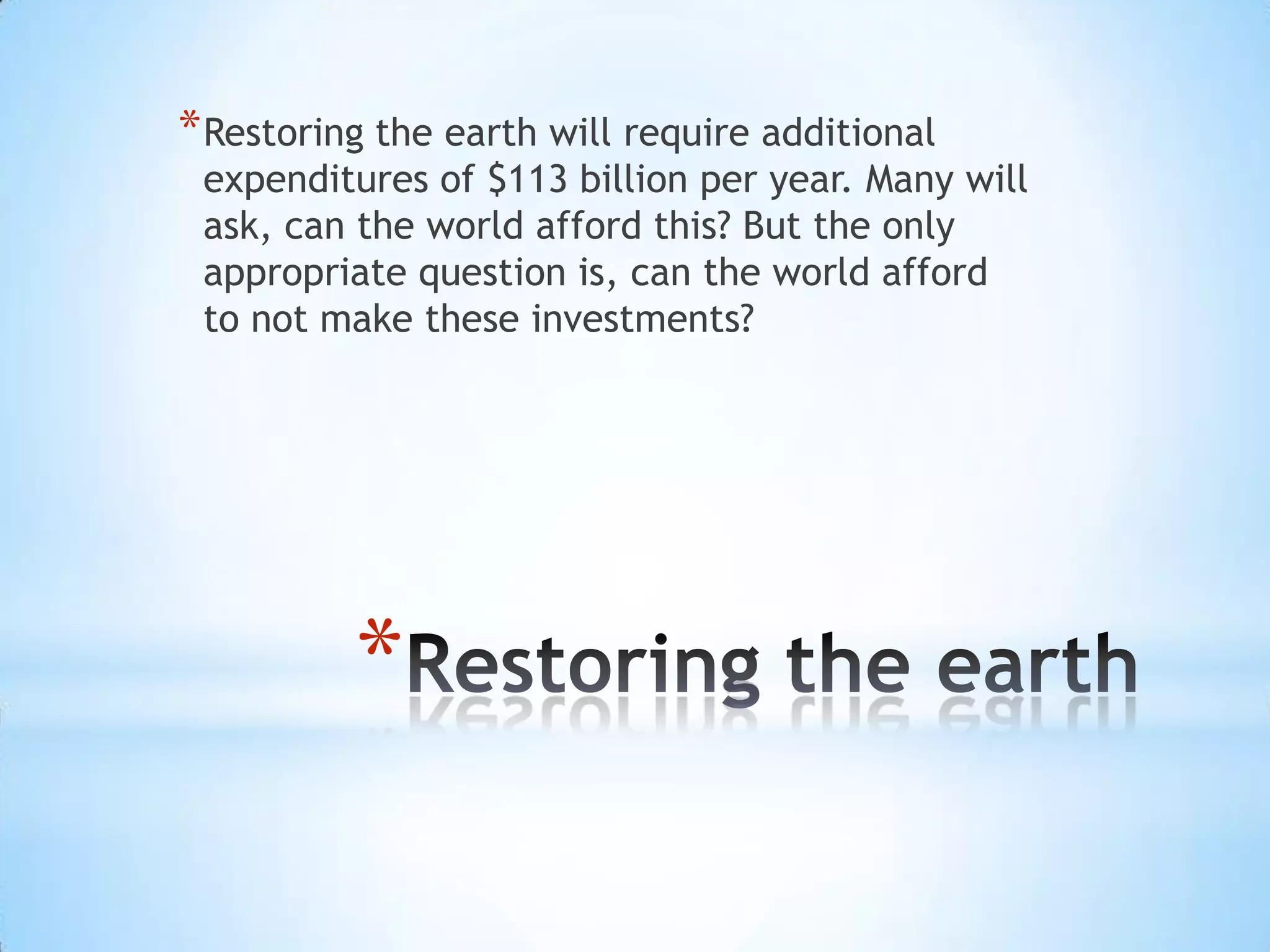 Restoring the earthRestoring the earth will require additional expenditures of $113 billion per year. Many will ask, can the world afford this? But the only appropriate question is, can the world afford to not make these investments?