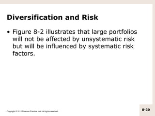 Diversification and Risk

• Figure 8-2 illustrates that large portfolios
  will not be affected by unsystematic risk
  but will be influenced by systematic risk
  factors.




Copyright © 2011 Pearson Prentice Hall. All rights reserved.
                                                               8-30
 