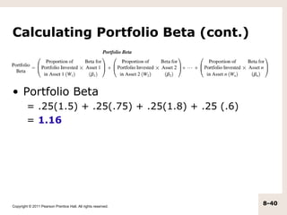 Calculating Portfolio Beta (cont.)



• Portfolio Beta
         = .25(1.5) + .25(.75) + .25(1.8) + .25 (.6)
         = 1.16




Copyright © 2011 Pearson Prentice Hall. All rights reserved.
                                                               8-40
 