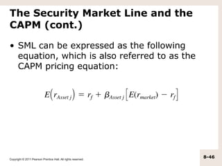 The Security Market Line and the
CAPM (cont.)

• SML can be expressed as the following
  equation, which is also referred to as the
  CAPM pricing equation:




Copyright © 2011 Pearson Prentice Hall. All rights reserved.
                                                               8-46
 