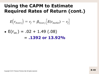 Using the CAPM to Estimate
Required Rates of Return (cont.)



• E(rAAPL ) = .02 + 1.49 (.08)
                                    = .1392 or 13.92%




Copyright © 2011 Pearson Prentice Hall. All rights reserved.
                                                               8-49
 