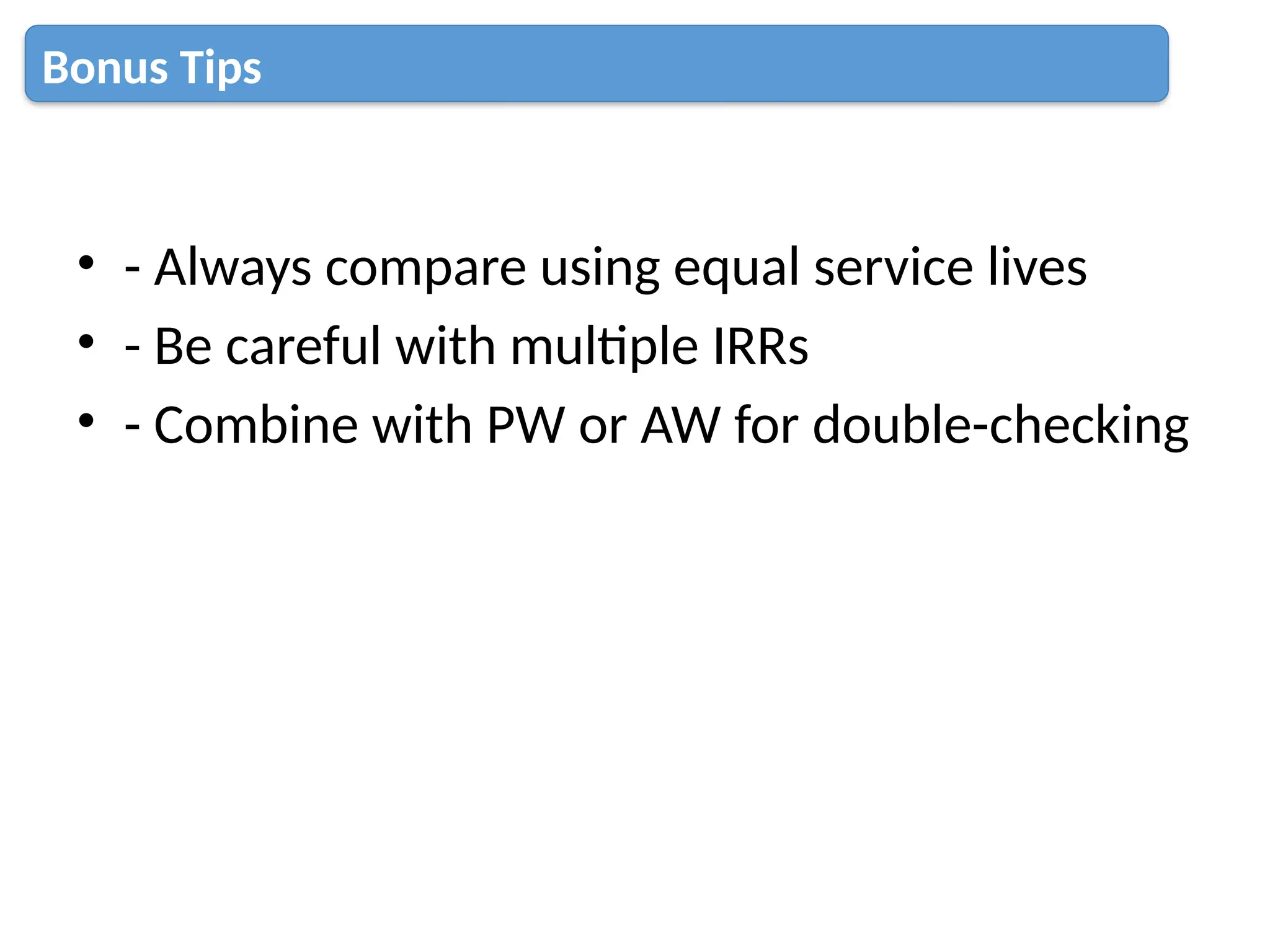 • - Always compare using equal service lives
• - Be careful with multiple IRRs
• - Combine with PW or AW for double-checking
Bonus Tips
 