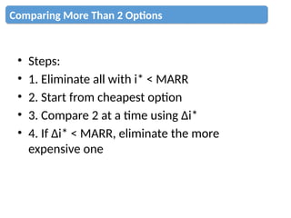 • Steps:
• 1. Eliminate all with i* < MARR
• 2. Start from cheapest option
• 3. Compare 2 at a time using Δi*
• 4. If Δi* < MARR, eliminate the more
expensive one
Comparing More Than 2 Options
 